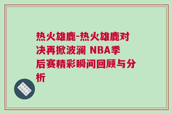 熱火雄鹿-熱火雄鹿對決再掀波瀾 NBA季后賽精彩瞬間回顧與分析