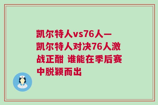 凱爾特人vs76人—凱爾特人對決76人激戰正酣 誰能在季后賽中脫穎而出