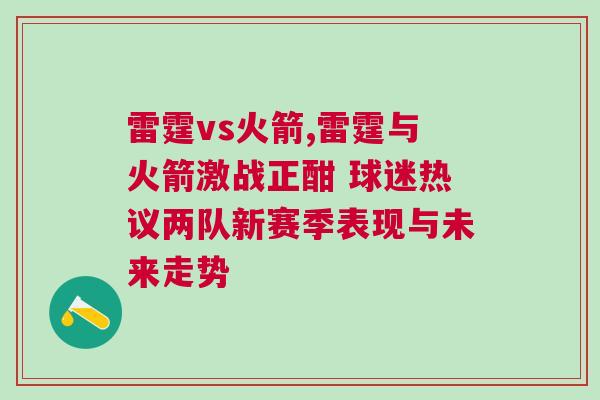 雷霆vs火箭,雷霆與火箭激戰正酣 球迷熱議兩隊新賽季表現與未來走勢