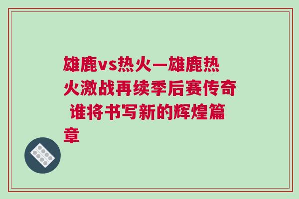 雄鹿vs熱火—雄鹿熱火激戰再續季后賽傳奇 誰將書寫新的輝煌篇章