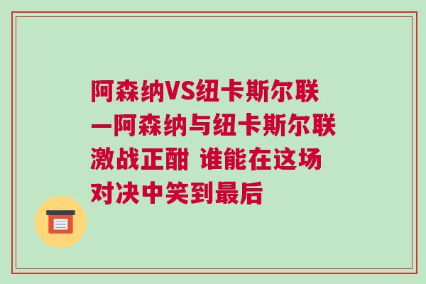 阿森納VS紐卡斯?fàn)柭?lián)—阿森納與紐卡斯?fàn)柭?lián)激戰(zhàn)正酣 誰能在這場對決中笑到最后 阿森納VS紐卡斯?fàn)柭?lián)—阿森納與紐卡斯?fàn)柭?lián)激戰(zhàn)正酣 誰能在這場對決中笑到最后
