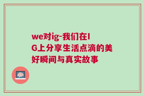 we對ig-我們在IG上分享生活點滴的美好瞬間與真實故事 we對ig-我們在IG上分享生活點滴的美好瞬間與真實故事