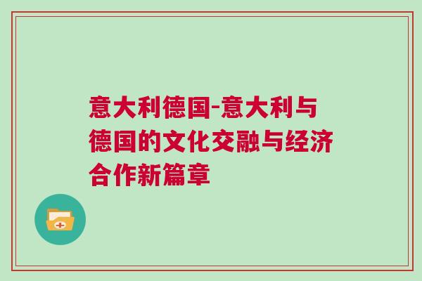 意大利德國-意大利與德國的文化交融與經濟合作新篇章 意大利德國-意大利與德國的文化交融與經濟合作新篇章