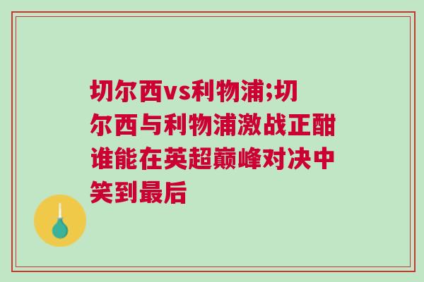 切爾西vs利物浦;切爾西與利物浦激戰正酣誰能在英超巔峰對決中笑到最后 切爾西vs利物浦;切爾西與利物浦激戰正酣誰能在英超巔峰對決中笑到最后