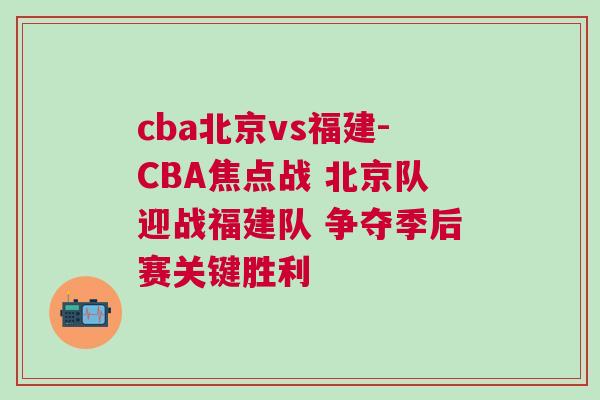 cba北京vs福建-CBA焦點(diǎn)戰(zhàn) 北京隊迎戰(zhàn)福建隊 爭奪季后賽關(guān)鍵勝利 cba北京vs福建-CBA焦點(diǎn)戰(zhàn) 北京隊迎戰(zhàn)福建隊 爭奪季后賽關(guān)鍵勝利