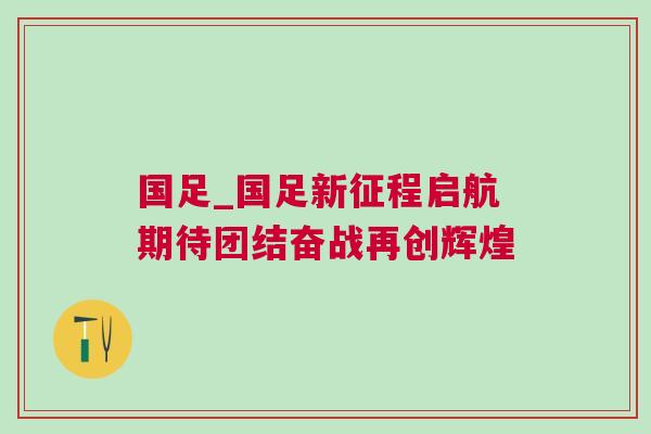 國足_國足新征程啟航期待團(tuán)結(jié)奮戰(zhàn)再創(chuàng)輝煌