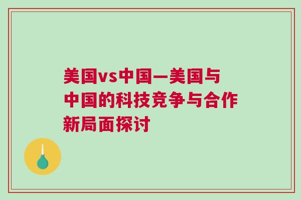 美國vs中國—美國與中國的科技競爭與合作新局面探討