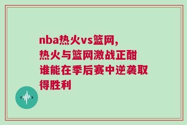 nba熱火vs籃網(wǎng),熱火與籃網(wǎng)激戰(zhàn)正酣 誰(shuí)能在季后賽中逆襲取得勝利