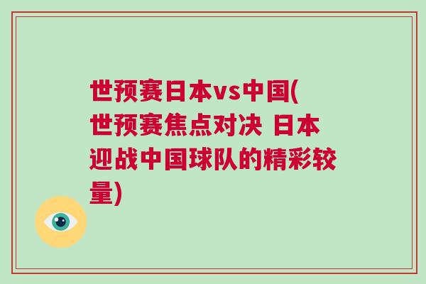 世預(yù)賽日本vs中國(guó)(世預(yù)賽焦點(diǎn)對(duì)決 日本迎戰(zhàn)中國(guó)球隊(duì)的精彩較量)