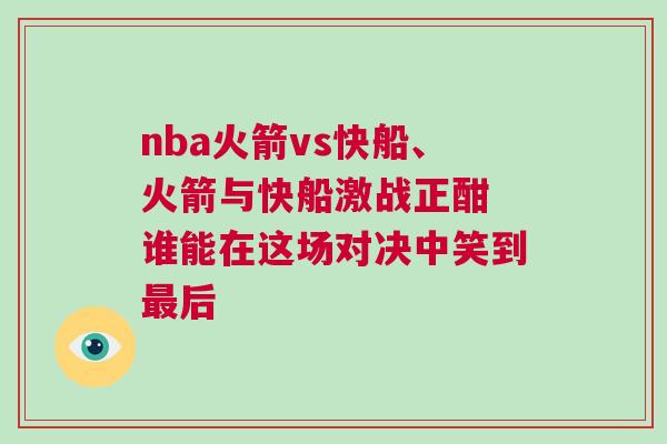 nba火箭vs快船、火箭與快船激戰(zhàn)正酣 誰(shuí)能在這場(chǎng)對(duì)決中笑到最后