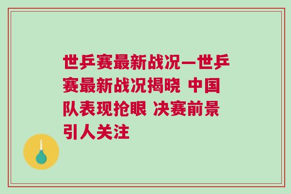 世乒賽最新戰況—世乒賽最新戰況揭曉 中國隊表現搶眼 決賽前景引人關注 世乒賽最新戰況—世乒賽最新戰況揭曉 中國隊表現搶眼 決賽前景引人關注