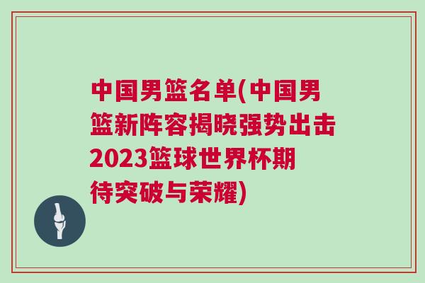 中國(guó)男籃名單(中國(guó)男籃新陣容揭曉強(qiáng)勢(shì)出擊2023籃球世界杯期待突破與榮耀)