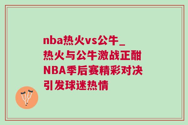 nba熱火vs公牛_熱火與公牛激戰正酣 NBA季后賽精彩對決引發球迷熱情