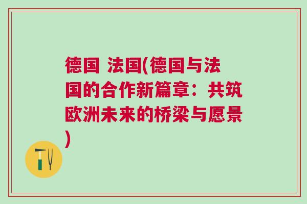 德國 法國(德國與法國的合作新篇章：共筑歐洲未來的橋梁與愿景)