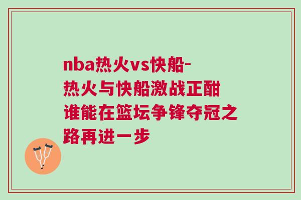 nba熱火vs快船-熱火與快船激戰正酣 誰能在籃壇爭鋒奪冠之路再進一步