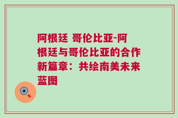 阿根廷 哥倫比亞-阿根廷與哥倫比亞的合作新篇章：共繪南美未來藍圖