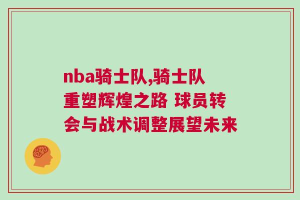 nba騎士隊(duì),騎士隊(duì)重塑輝煌之路 球員轉(zhuǎn)會(huì)與戰(zhàn)術(shù)調(diào)整展望未來