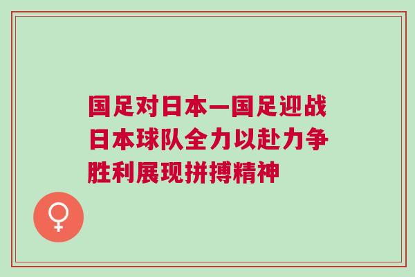 國足對日本—國足迎戰日本球隊全力以赴力爭勝利展現拼搏精神