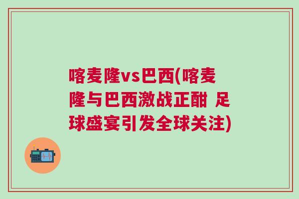 喀麥隆vs巴西(喀麥隆與巴西激戰正酣 足球盛宴引發全球關注)