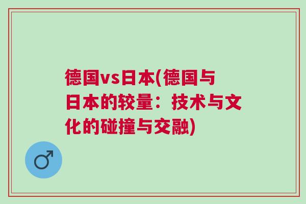 德國vs日本(德國與日本的較量:技術與文化的碰撞與交融) 德國vs日本(德國與日本的較量:技術與文化的碰撞與交融)