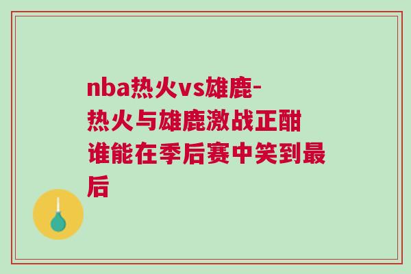 nba熱火vs雄鹿-熱火與雄鹿激戰(zhàn)正酣 誰能在季后賽中笑到最后