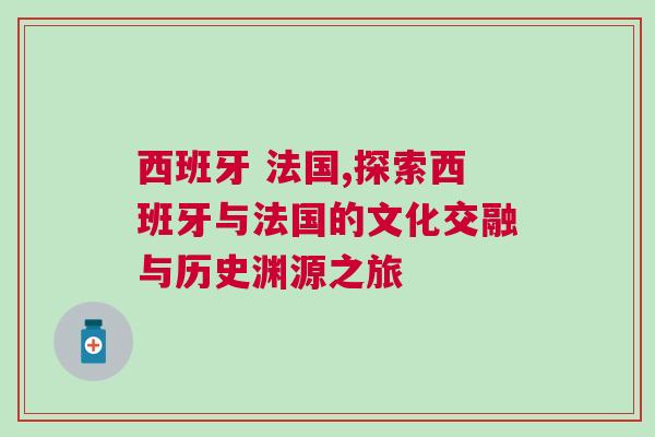 西班牙 法國(guó),探索西班牙與法國(guó)的文化交融與歷史淵源之旅