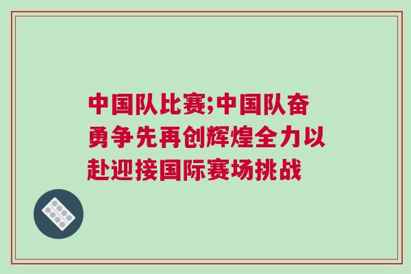 中國(guó)隊(duì)比賽;中國(guó)隊(duì)奮勇爭(zhēng)先再創(chuàng)輝煌全力以赴迎接國(guó)際賽場(chǎng)挑戰(zhàn) 中國(guó)隊(duì)比賽;中國(guó)隊(duì)奮勇爭(zhēng)先再創(chuàng)輝煌全力以赴迎接國(guó)際賽場(chǎng)挑戰(zhàn)