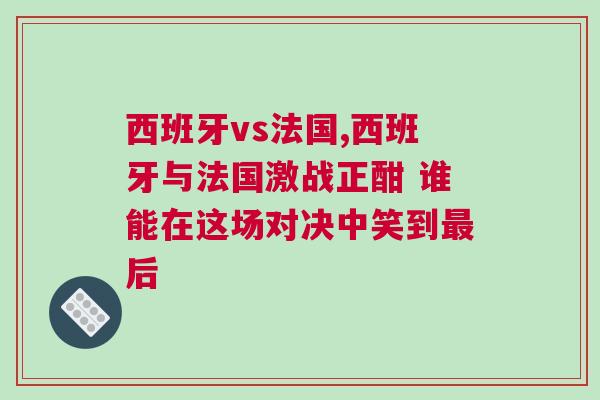 西班牙vs法國,西班牙與法國激戰正酣 誰能在這場對決中笑到最后 西班牙vs法國,西班牙與法國激戰正酣 誰能在這場對決中笑到最后