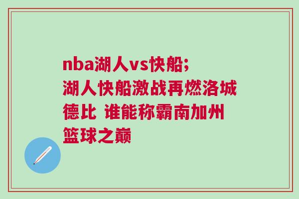 nba湖人vs快船;湖人快船激戰再燃洛城德比 誰能稱霸南加州籃球之巔 nba湖人vs快船;湖人快船激戰再燃洛城德比 誰能稱霸南加州籃球之巔