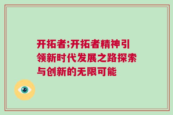開拓者;開拓者精神引領新時代發展之路探索與創新的無限可能 開拓者;開拓者精神引領新時代發展之路探索與創新的無限可能
