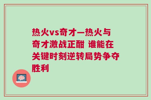 熱火vs奇才—熱火與奇才激戰正酣 誰能在關鍵時刻逆轉局勢爭奪勝利