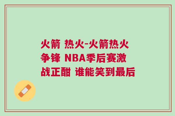 火箭 熱火-火箭熱火爭鋒 NBA季后賽激戰正酣 誰能笑到最后
