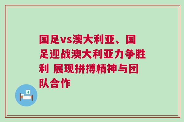 國足vs澳大利亞、國足迎戰澳大利亞力爭勝利 展現拼搏精神與團隊合作 國足vs澳大利亞、國足迎戰澳大利亞力爭勝利 展現拼搏精神與團隊合作