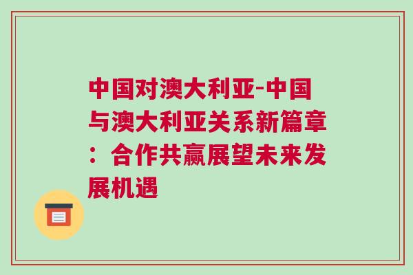 中國對澳大利亞-中國與澳大利亞關系新篇章：合作共贏展望未來發展機遇