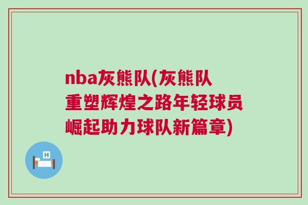 nba灰熊隊(灰熊隊重塑輝煌之路年輕球員崛起助力球隊新篇章) nba灰熊隊(灰熊隊重塑輝煌之路年輕球員崛起助力球隊新篇章)