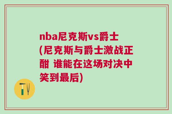 nba尼克斯vs爵士(尼克斯與爵士激戰正酣 誰能在這場對決中笑到最后)