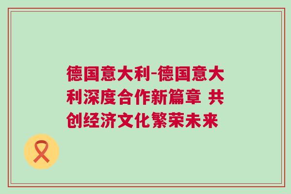 德國意大利-德國意大利深度合作新篇章 共創經濟文化繁榮未來