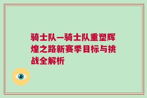 騎士隊—騎士隊重塑輝煌之路新賽季目標與挑戰全解析 騎士隊—騎士隊重塑輝煌之路新賽季目標與挑戰全解析