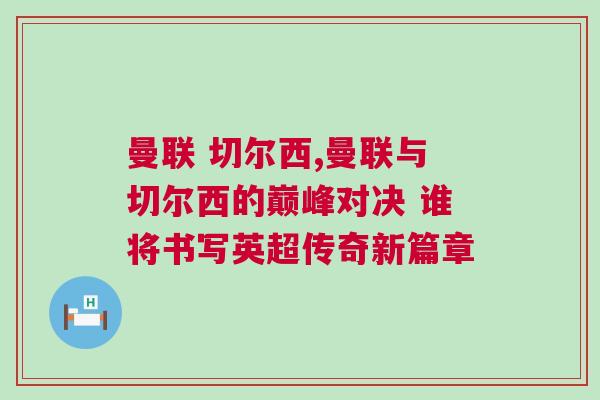 曼聯(lián) 切爾西,曼聯(lián)與切爾西的巔峰對決 誰將書寫英超傳奇新篇章