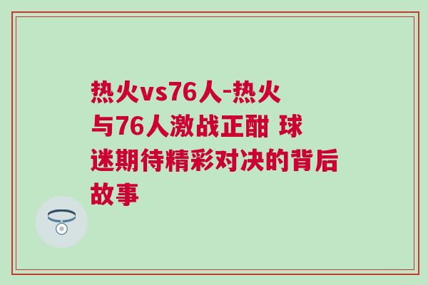 熱火vs76人-熱火與76人激戰正酣 球迷期待精彩對決的背后故事 熱火vs76人-熱火與76人激戰正酣 球迷期待精彩對決的背后故事
