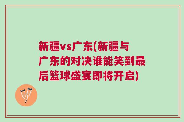 新疆vs廣東(新疆與廣東的對決誰能笑到最后籃球盛宴即將開啟) 新疆vs廣東(新疆與廣東的對決誰能笑到最后籃球盛宴即將開啟)