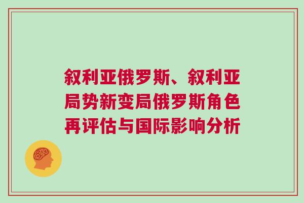 敘利亞俄羅斯、敘利亞局勢新變局俄羅斯角色再評估與國際影響分析