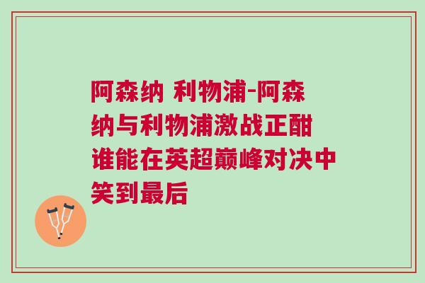 阿森納 利物浦-阿森納與利物浦激戰(zhàn)正酣 誰能在英超巔峰對(duì)決中笑到最后 阿森納 利物浦-阿森納與利物浦激戰(zhàn)正酣 誰能在英超巔峰對(duì)決中笑到最后