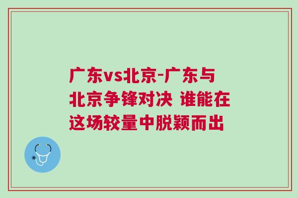 廣東vs北京-廣東與北京爭鋒對決 誰能在這場較量中脫穎而出 廣東vs北京-廣東與北京爭鋒對決 誰能在這場較量中脫穎而出