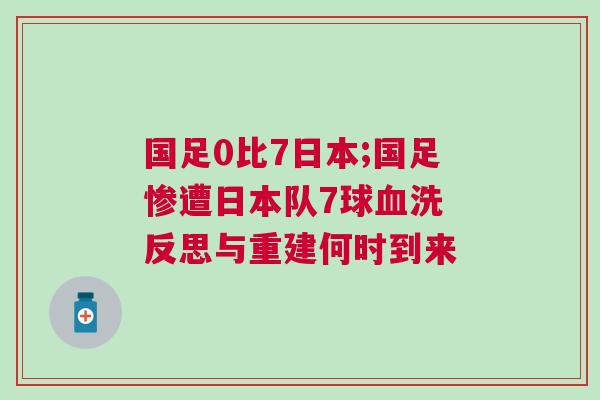 國足0比7日本;國足慘遭日本隊(duì)7球血洗 反思與重建何時(shí)到來