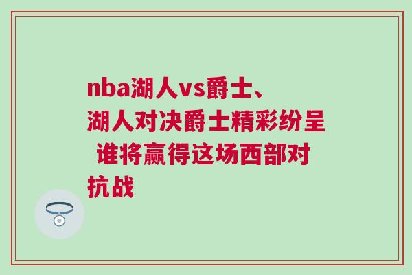 nba湖人vs爵士、湖人對決爵士精彩紛呈 誰將贏得這場西部對抗戰