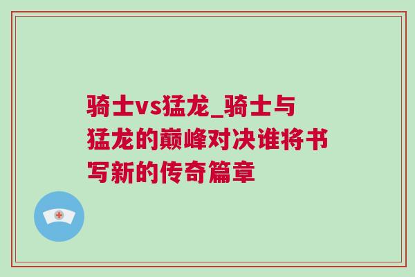 騎士vs猛龍_騎士與猛龍的巔峰對決誰將書寫新的傳奇篇章