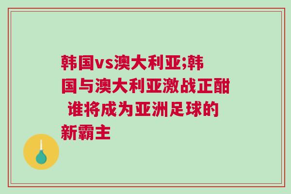 韓國vs澳大利亞;韓國與澳大利亞激戰正酣 誰將成為亞洲足球的新霸主