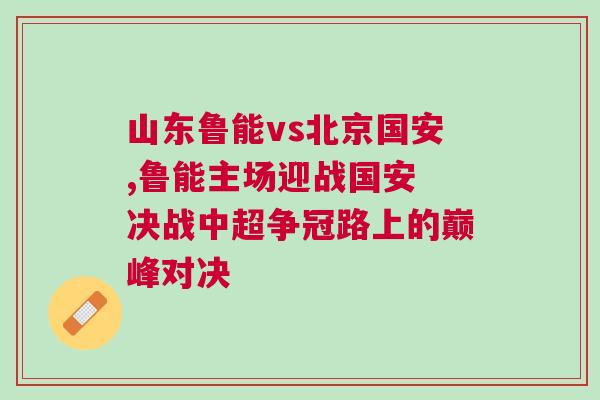 山東魯能vs北京國安,魯能主場迎戰國安 決戰中超爭冠路上的巔峰對決 山東魯能vs北京國安,魯能主場迎戰國安 決戰中超爭冠路上的巔峰對決