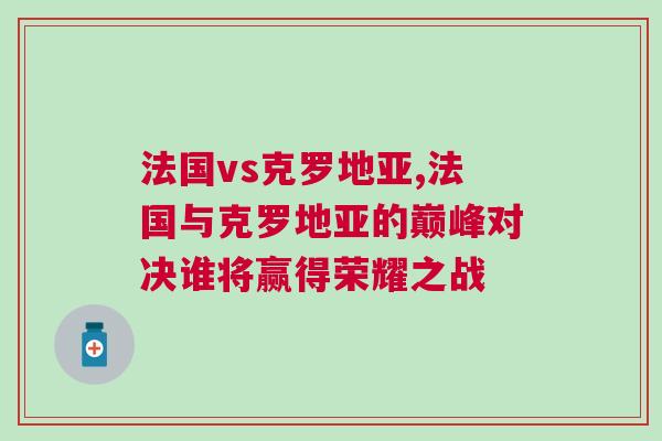 法國vs克羅地亞,法國與克羅地亞的巔峰對決誰將贏得榮耀之戰 法國vs克羅地亞,法國與克羅地亞的巔峰對決誰將贏得榮耀之戰